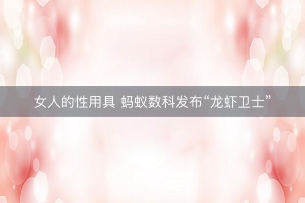 女人的性用具 蚂蚁数科发布“龙虾卫士”