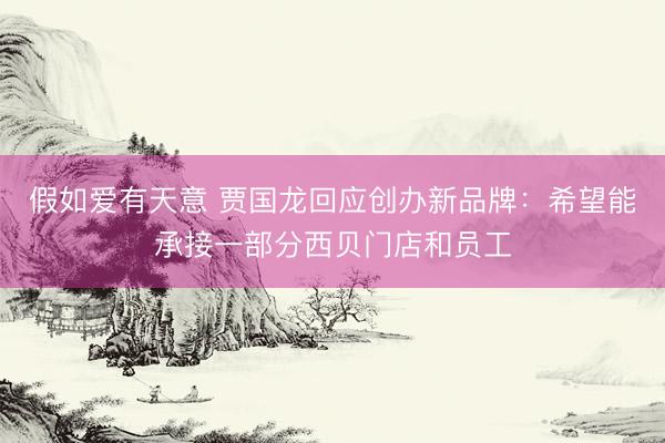 假如爱有天意 贾国龙回应创办新品牌：希望能承接一部分西贝门店和员工