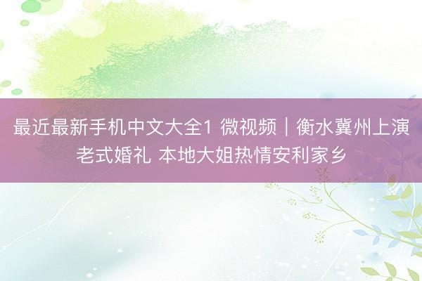 最近最新手机中文大全1 微视频｜衡水冀州上演老式婚礼 本地大姐热情安利家乡