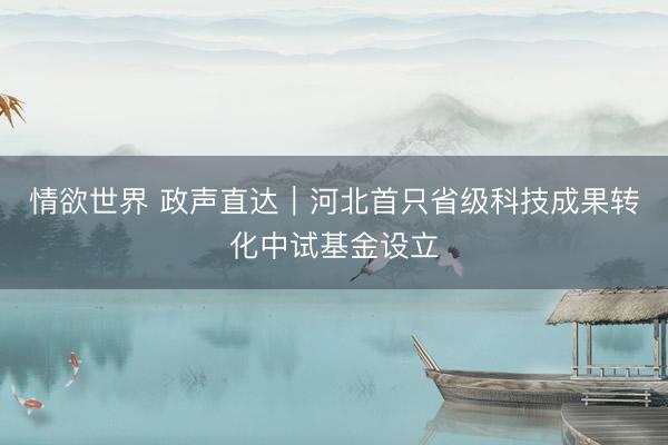 情欲世界 政声直达｜河北首只省级科技成果转化中试基金设立
