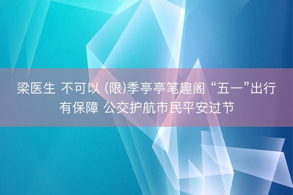 梁医生 不可以 (限)季亭亭笔趣阁 “五一”出行有保障 公交护航市民平安过节