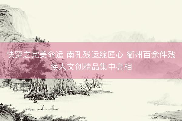 快穿之完美命运 南孔残运绽匠心 衢州百余件残疾人文创精品集中亮相