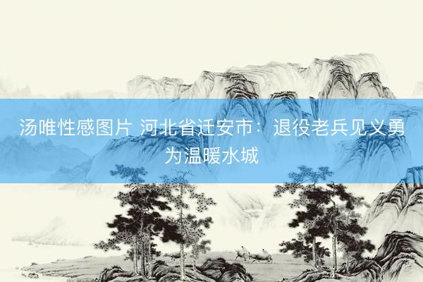 汤唯性感图片 河北省迁安市：退役老兵见义勇为温暖水城