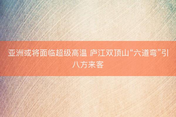亚洲或将面临超级高温 庐江双顶山“六道弯”引八方来客