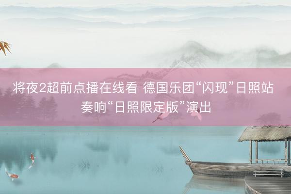将夜2超前点播在线看 德国乐团“闪现”日照站 奏响“日照限定版”演出