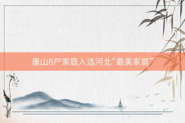 唐山8户家庭入选河北“最美家庭”