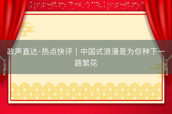政声直达·热点快评｜中国式浪漫是为你种下一路繁花