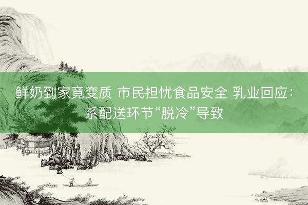 鲜奶到家竟变质 市民担忧食品安全 乳业回应：系配送环节“脱冷”导致