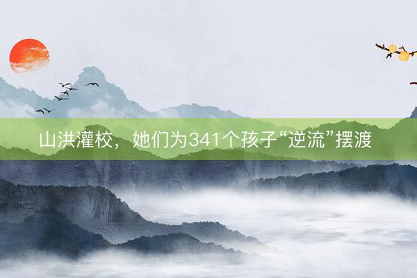 山洪灌校，她们为341个孩子“逆流”摆渡 