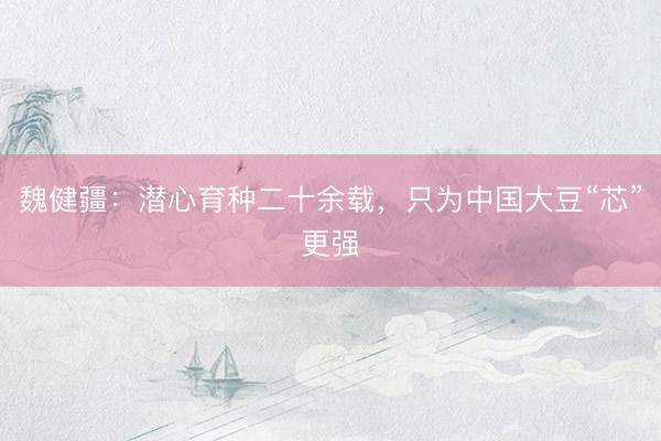 魏健疆：潜心育种二十余载，只为中国大豆“芯”更强