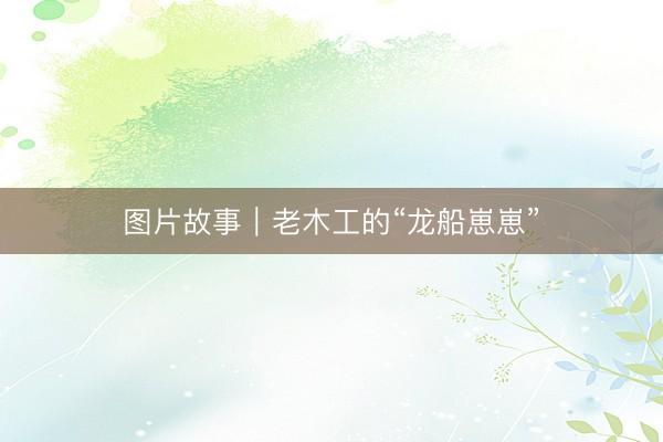 图片故事｜老木工的“龙船崽崽”