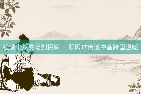 视频丨从赛场到民间 一颗网球传递中塞跨国温暖