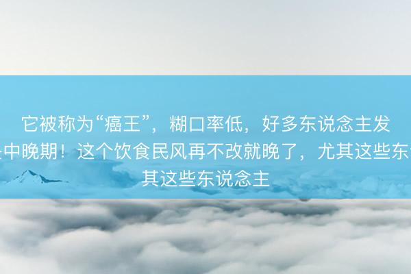它被称为“癌王”，糊口率低，好多东说念主发现即是中晚期！这个饮食民风再不改就晚了，尤其这些东说念主