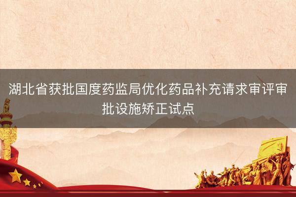 湖北省获批国度药监局优化药品补充请求审评审批设施矫正试点