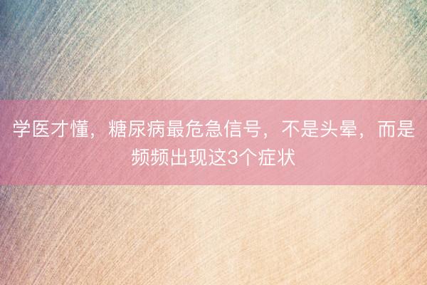 学医才懂，糖尿病最危急信号，不是头晕，而是频频出现这3个症状