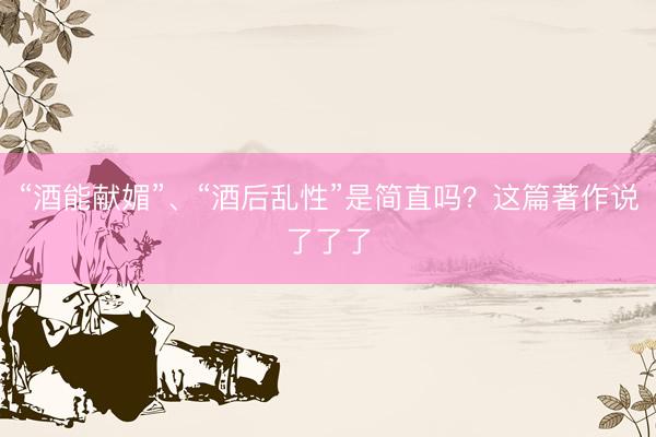 “酒能献媚”、“酒后乱性”是简直吗？这篇著作说了了了