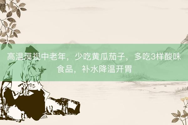高温漠视中老年，少吃黄瓜茄子，多吃3样酸味食品，补水降温开胃