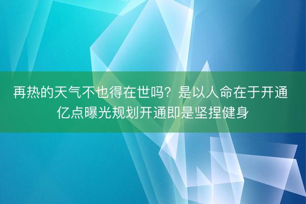 再热的天气不也得在世吗？是以人命在于开通 亿点曝光规划开通即是坚捏健身