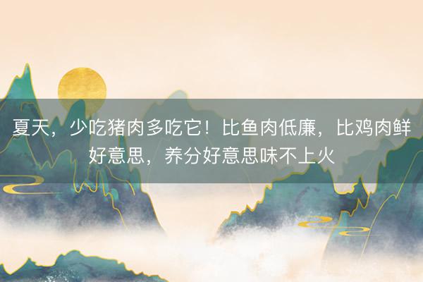 夏天,少吃猪肉多吃它!比鱼肉低廉,比鸡肉鲜好意思,养分好意思味不上火