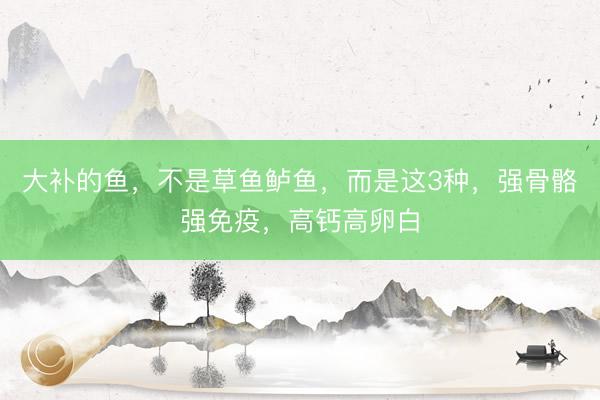 大补的鱼，不是草鱼鲈鱼，而是这3种，强骨骼强免疫，高钙高卵白