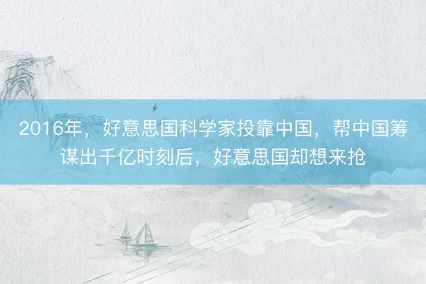 2016年，好意思国科学家投靠中国，帮中国筹谋出千亿时刻后，好意思国却想来抢