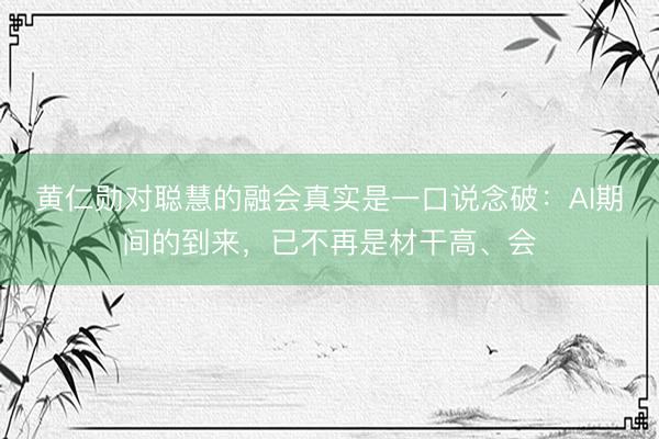 黄仁勋对聪慧的融会真实是一口说念破：AI期间的到来，已不再是材干高、会