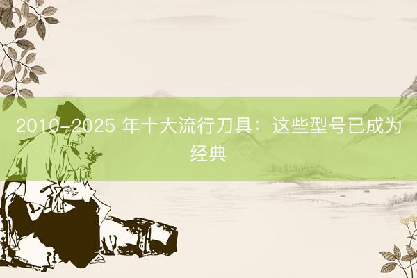 2010-2025 年十大流行刀具：这些型号已成为经典
