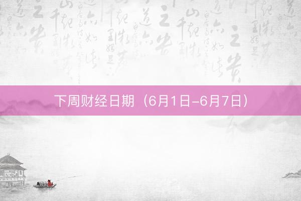 下周财经日期（6月1日-6月7日）