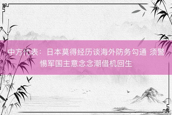 中方代表:日本莫得经历谈海外防务勾通 须警惕军国主意念念潮借机回生