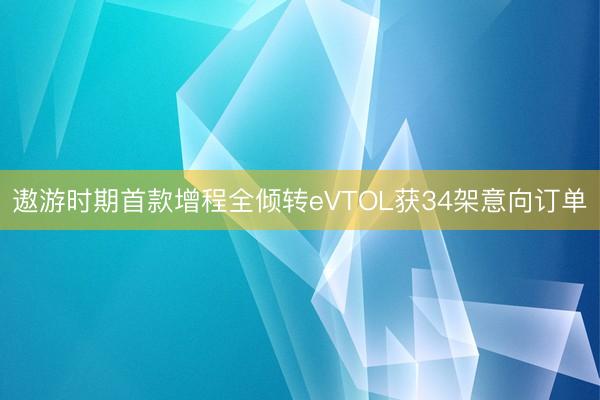 遨游时期首款增程全倾转eVTOL获34架意向订单