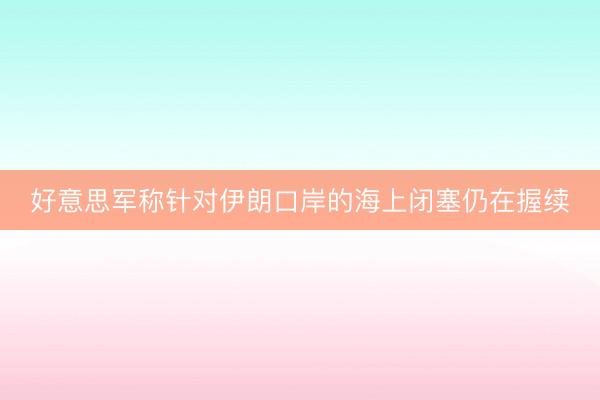 好意思军称针对伊朗口岸的海上闭塞仍在握续