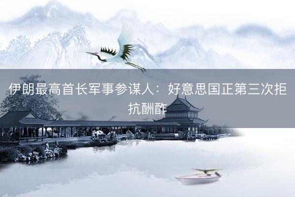 伊朗最高首长军事参谋人：好意思国正第三次拒抗酬酢