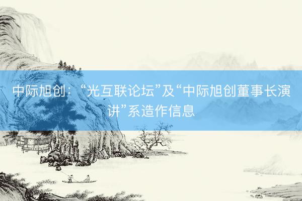 中际旭创：“光互联论坛”及“中际旭创董事长演讲”系造作信息