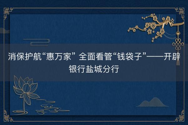 消保护航“惠万家” 全面看管“钱袋子”——开辟银行盐城分行