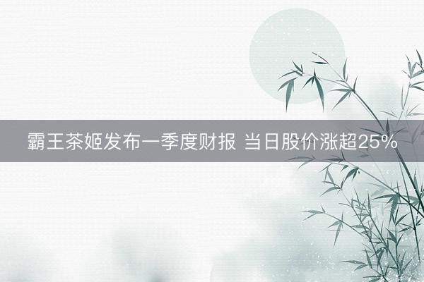 霸王茶姬发布一季度财报 当日股价涨超25%
