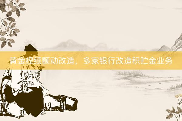 黄金捏续颤动改造，多家银行改造积贮金业务