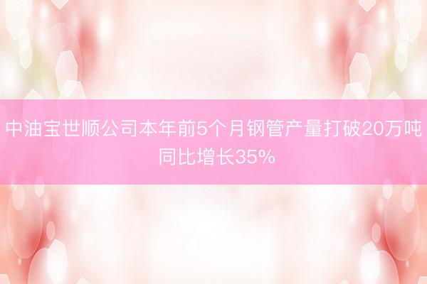 中油宝世顺公司本年前5个月钢管产量打破20万吨 同比增长35%