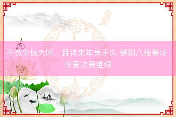 不负全场大呼，且待来年竞矛头 憾别八强赛场 怜爱次第继续
