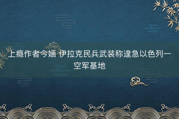 上瘾作者今婳 伊拉克民兵武装称遑急以色列一空军基地