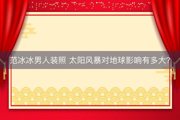 范冰冰男人装照 太阳风暴对地球影响有多大？