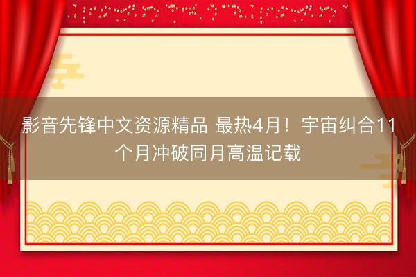影音先锋中文资源精品 最热4月！宇宙纠合11个月冲破同月高温记载