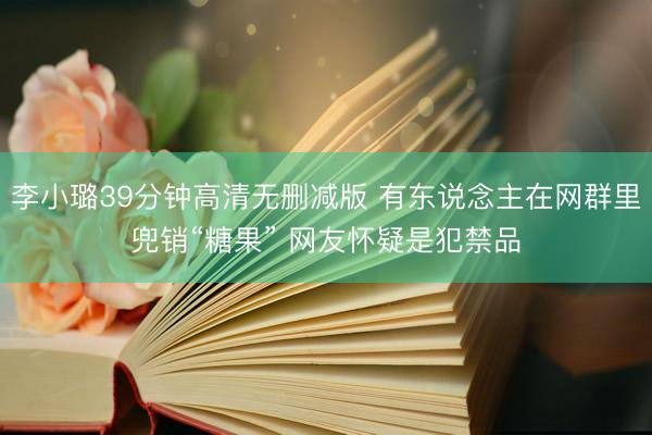 李小璐39分钟高清无删减版 有东说念主在网群里兜销“糖果” 网友怀疑是犯禁品