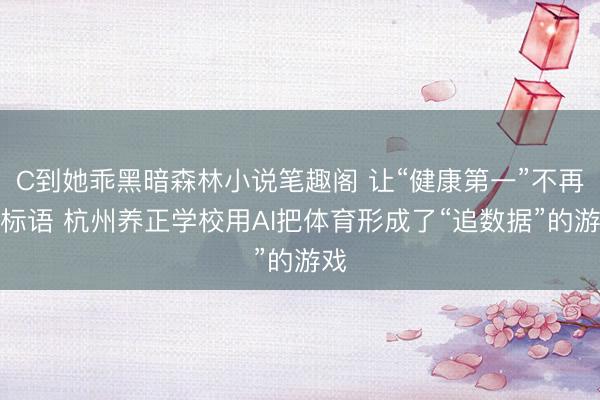 C到她乖黑暗森林小说笔趣阁 让“健康第一”不再是标语 杭州养正学校用AI把体育形成了“追数据”的游戏