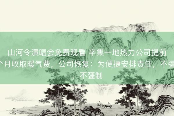 山河令演唱会免费观看 辛集一地热力公司提前5个月收取暖气费，公司恢复：为便捷安排责任，不彊制