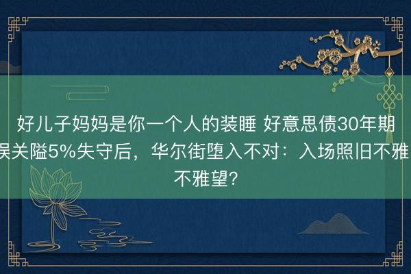好儿子妈妈是你一个人的装睡 好意思债30年期错误关隘5%失守后，华尔街堕入不对：入场照旧不雅望？