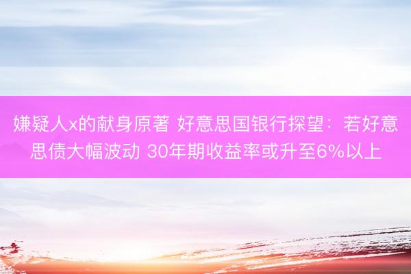 嫌疑人x的献身原著 好意思国银行探望：若好意思债大幅波动 30年期收益率或升至6%以上