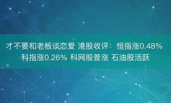 才不要和老板谈恋爱 港股收评：恒指涨0.48% 科指涨0.26% 科网股普涨 石油股活跃