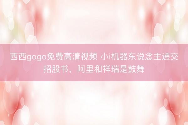 西西gogo免费高清视频 小i机器东说念主递交招股书，阿里和祥瑞是鼓舞