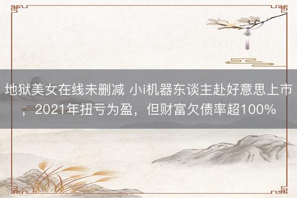 地狱美女在线未删减 小i机器东谈主赴好意思上市，2021年扭亏为盈，但财富欠债率超100%
