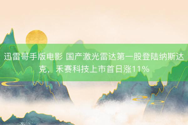 迅雷哥手版电影 国产激光雷达第一股登陆纳斯达克，禾赛科技上市首日涨11%